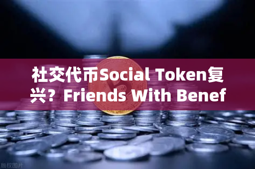 社交代币Social Token复兴？Friends With Benefits推出新治理模型，重塑社群经济生态