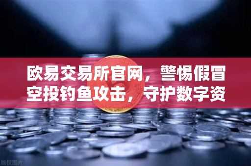 欧易交易所官网，警惕假冒空投钓鱼攻击，守护数字资产安全