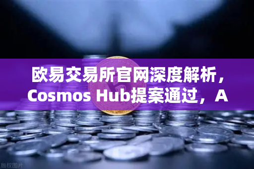 欧易交易所官网深度解析，Cosmos Hub提案通过，ATOM通胀率调整为7%的深远影响