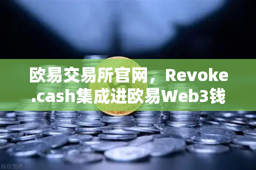 欧易交易所官网，Revoke.cash集成进欧易Web3钱包，授权管理工具正式上线