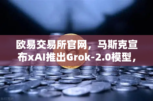 欧易交易所官网,马斯克宣布xAI推出Grok-2.0模型,推理能力大幅提升,AI赛道迎来新变革-第1张图片-欧易交易所 欧易交易所官网,马斯克宣布xAI推出Grok-2.0模型,推理能力大幅提升,AI赛道迎来新变革-第1张图片-欧易交易所