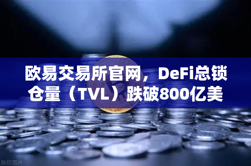 欧易交易所官网，DeFi总锁仓量（TVL）跌破800亿美元，夏季热潮为何退去？