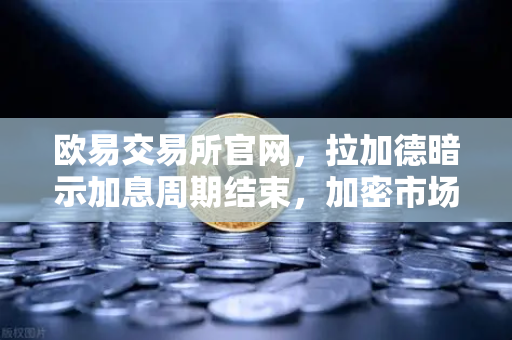 欧易交易所官网，拉加德暗示加息周期结束，加密市场迎来新拐点
