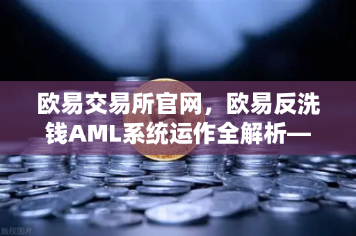 欧易交易所官网，欧易反洗钱AML系统运作全解析—机器学习如何精准识别可疑交易？