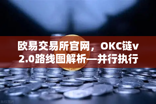 欧易交易所官网，OKC链v2.0路线图解析—并行执行如何重塑网络吞吐量