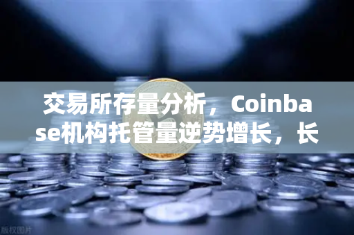 交易所存量分析，Coinbase机构托管量逆势增长，长线信心犹在