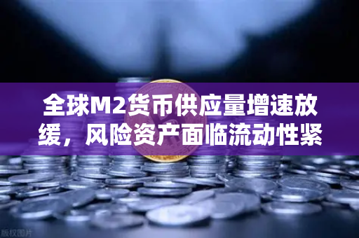 全球M2货币供应量增速放缓，风险资产面临流动性紧缩，欧易交易所如何应对？