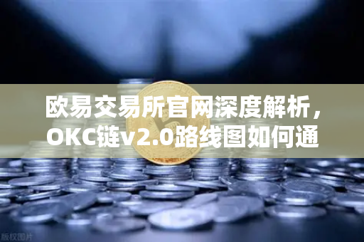 欧易交易所官网深度解析，OKC链v2.0路线图如何通过并行执行提升网络吞吐量