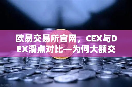 欧易交易所官网，CEX与DEX滑点对比—为何大额交易更适合在CEX进行？