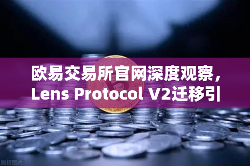 欧易交易所官网深度观察，Lens Protocol V2迁移引爆日活跃用户增长300%的生态革命