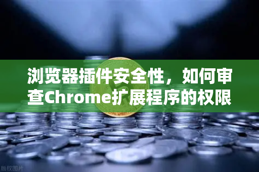 浏览器插件安全性，如何审查Chrome扩展程序的权限？从欧易交易所官网用户视角出发的深度指南