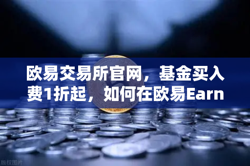 欧易交易所官网，基金买入费1折起，如何在欧易Earn中获取更高理财收益？