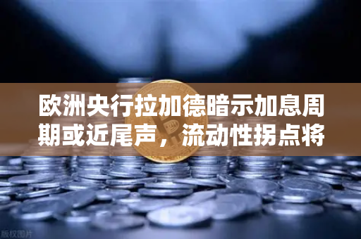 欧洲央行拉加德暗示加息周期或近尾声，流动性拐点将至，欧易交易所用户如何布局？