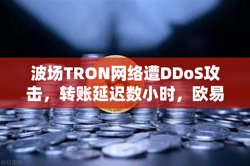 波场TRON网络遭DDoS攻击，转账延迟数小时，欧易交易所如何应对？