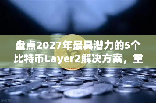 盘点2027年最具潜力的5个比特币Layer2解决方案，重塑加密生态的未来蓝图