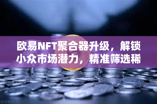 欧易NFT聚合器升级，解锁小众市场潜力，精准筛选稀有藏品新体验-第1张图片-欧易交易所