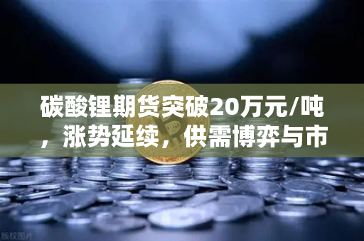 碳酸锂期货突破20万元/吨，涨势延续，供需博弈与市场前瞻
