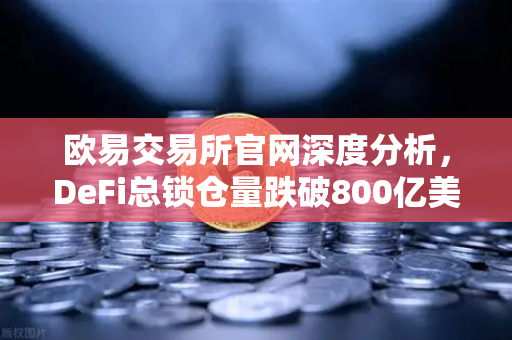 欧易交易所官网深度分析，DeFi总锁仓量跌破800亿美元，夏季热潮褪去后的市场新格局