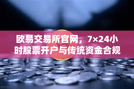 欧易交易所官网，7×24小时股票开户与传统资金合规入金全攻略