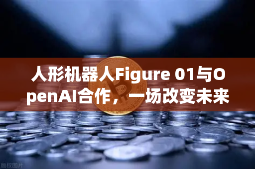 人形机器人Figure 01与OpenAI合作，一场改变未来的智能对话革命