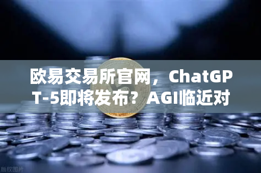 欧易交易所官网，ChatGPT-5即将发布？AGI临近对人类社会意味着什么