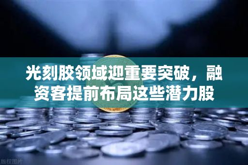 光刻胶领域迎重要突破，融资客提前布局这些潜力股-第1张图片-欧易交易所