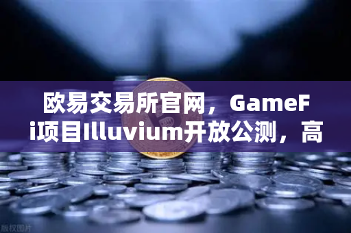 欧易交易所官网，GameFi项目Illuvium开放公测，高品质画面引玩家关注