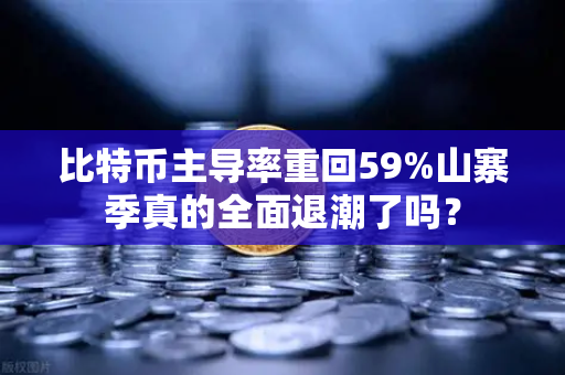 比特币主导率重回59%山寨季真的全面退潮了吗？