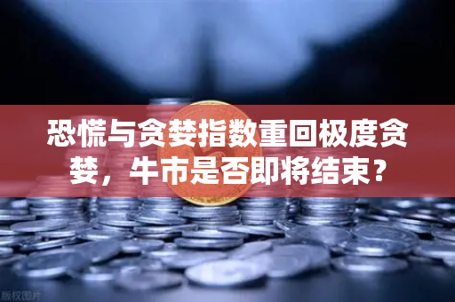 恐慌与贪婪指数重回极度贪婪，牛市是否即将结束？