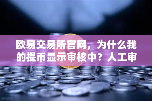 欧易交易所官网，为什么我的提币显示审核中？人工审核通常需要多久？