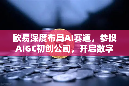 欧易深度布局AI赛道，参投AIGC初创公司，开启数字资产新纪元
