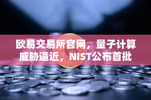 欧易交易所官网，量子计算威胁逼近，NIST公布首批抗量子加密算法标准