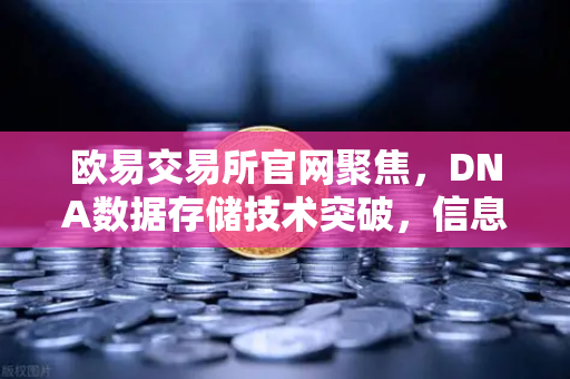 欧易交易所官网聚焦，DNA数据存储技术突破，信息密度远超硅基存储