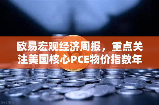 欧易宏观经济周报，重点关注美国核心PCE物价指数年率