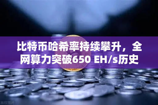 比特币哈希率持续攀升，全网算力突破650 EH/s历史新高，矿工信心与市场走势深度解析