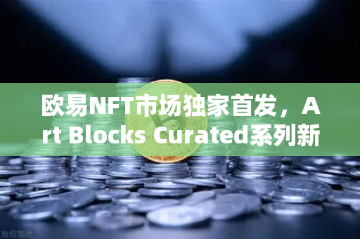 欧易NFT市场独家首发，Art Blocks Curated系列新艺术家作品，数字艺术收藏新纪元