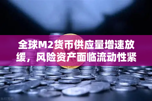 全球M2货币供应量增速放缓，风险资产面临流动性紧缩，欧易交易所官网深度解析