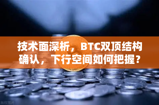 技术面深析，BTC双顶结构确认，下行空间如何把握？欧易交易所官网策略指南