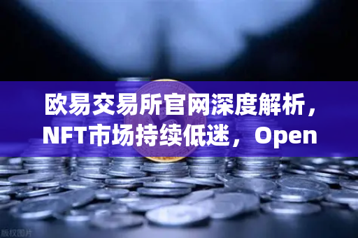 欧易交易所官网深度解析，NFT市场持续低迷，OpenSea市场份额进一步被Blur侵蚀
