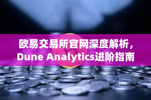 欧易交易所官网深度解析，Dune Analytics进阶指南—编写SQL查询链上数据
