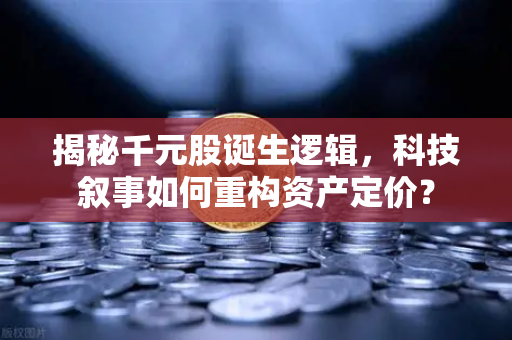 揭秘千元股诞生逻辑，科技叙事如何重构资产定价？