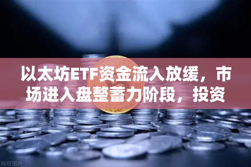 以太坊ETF资金流入放缓，市场进入盘整蓄力阶段，投资者如何应对？