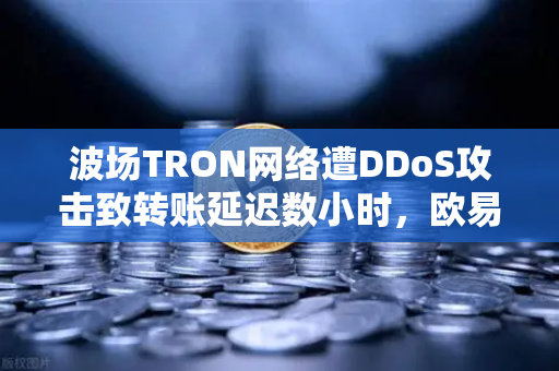 波场TRON网络遭DDoS攻击致转账延迟数小时，欧易交易所官网用户如何应对？
