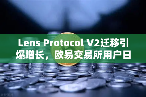 Lens Protocol V2迁移引爆增长，欧易交易所用户日活激增300%深度解析-第1张图片-欧易交易所