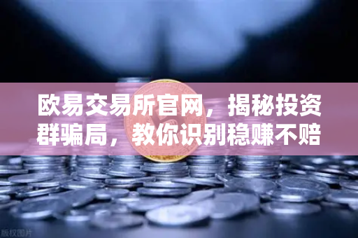 欧易交易所官网，揭秘投资群骗局，教你识别稳赚不赔的杀猪盘陷阱