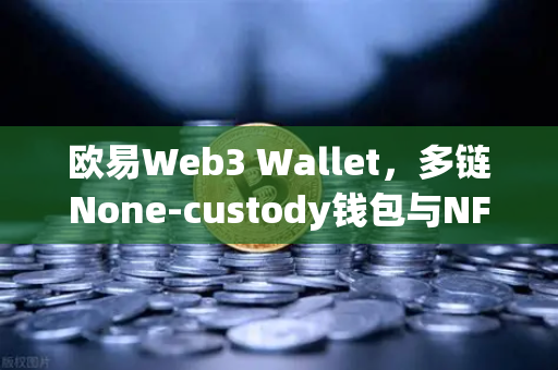 欧易Web3 Wallet，多链None-custody钱包与NFT市场DEX聚合体验全面升级