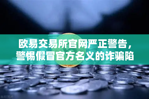 欧易交易所官网严正警告，警惕假冒官方名义的诈骗陷阱，守护资产安全
