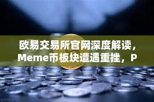 欧易交易所官网深度解读，Meme币板块遭遇重挫，PEPE与WIF跌幅超大盘50%