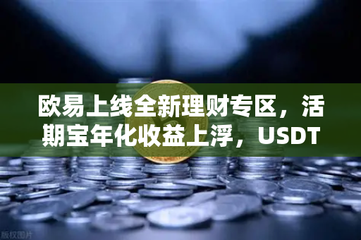 欧易上线全新理财专区，活期宝年化收益上浮，USDT存款限时加息