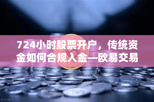724小时股票开户，传统资金如何合规入金—欧易交易所官网全流程解析